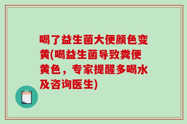 喝了益生菌大便颜色变黄(喝益生菌导致粪便黄色，专家提醒多喝水及咨询医生)