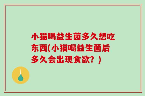 小猫喝益生菌多久想吃东西(小猫喝益生菌后多久会出现食欲？)