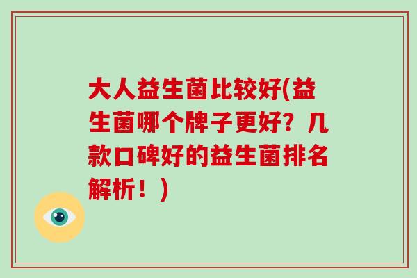 大人益生菌比较好(益生菌哪个牌子更好？几款口碑好的益生菌排名解析！)