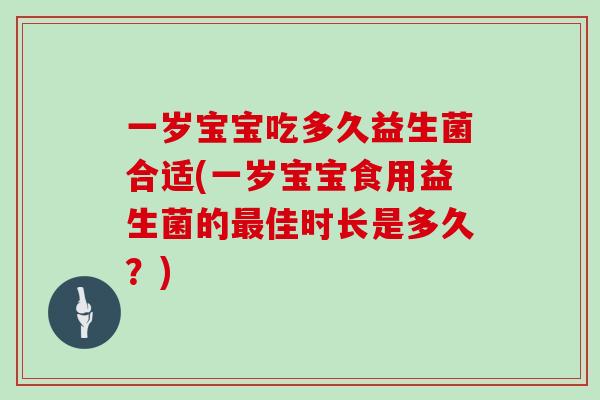 一岁宝宝吃多久益生菌合适(一岁宝宝食用益生菌的最佳时长是多久？)