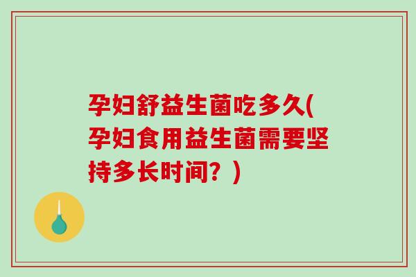 孕妇舒益生菌吃多久(孕妇食用益生菌需要坚持多长时间？)
