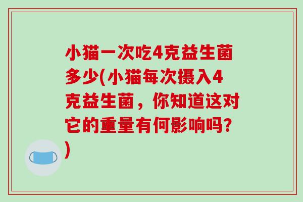 小猫一次吃4克益生菌多少(小猫每次摄入4克益生菌，你知道这对它的重量有何影响吗？)