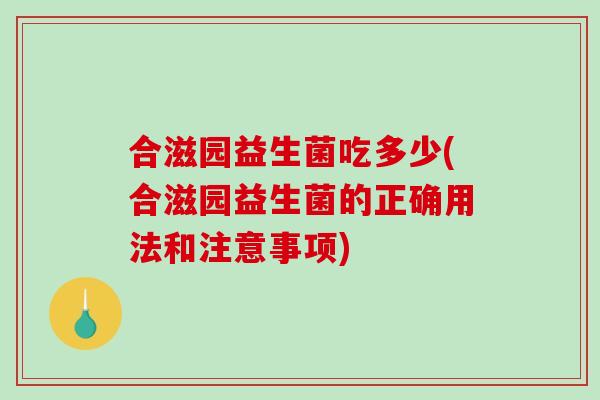 合滋园益生菌吃多少(合滋园益生菌的正确用法和注意事项)