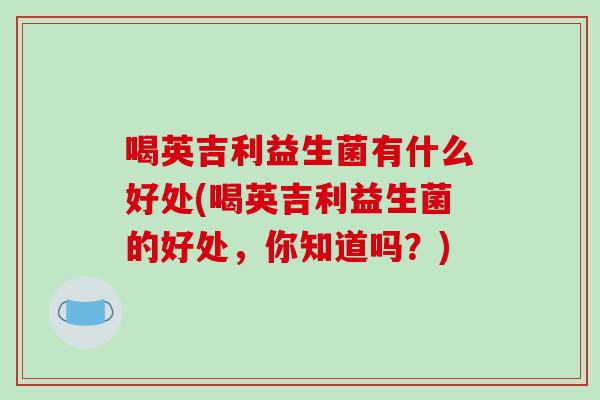 喝英吉利益生菌有什么好处(喝英吉利益生菌的好处，你知道吗？)