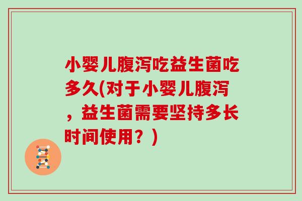 小婴儿腹泻吃益生菌吃多久(对于小婴儿腹泻，益生菌需要坚持多长时间使用？)