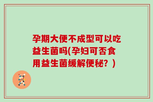 孕期大便不成型可以吃益生菌吗(孕妇可否食用益生菌缓解便秘？)