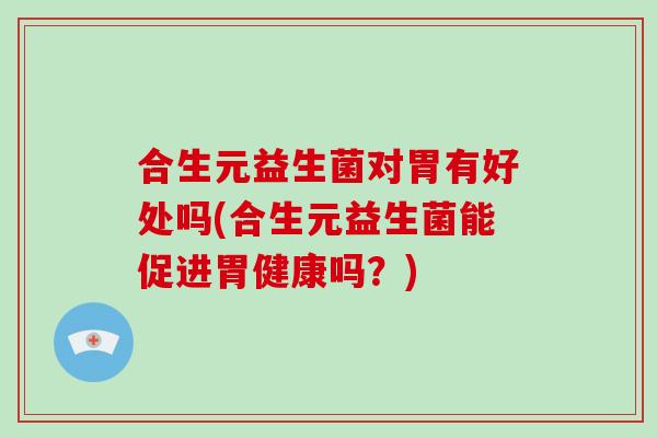 合生元益生菌对胃有好处吗(合生元益生菌能促进胃健康吗？)