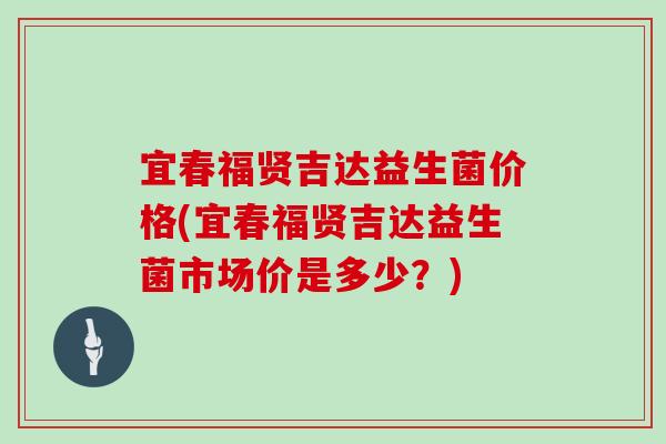 宜春福贤吉达益生菌价格(宜春福贤吉达益生菌市场价是多少？)