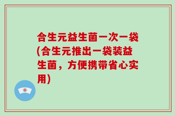 合生元益生菌一次一袋(合生元推出一袋装益生菌，方便携带省心实用)