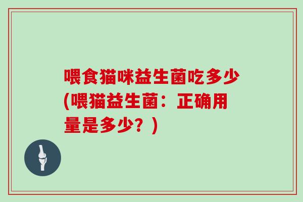 喂食猫咪益生菌吃多少(喂猫益生菌：正确用量是多少？)