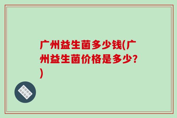 广州益生菌多少钱(广州益生菌价格是多少？)