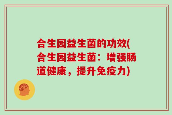 合生园益生菌的功效(合生园益生菌：增强肠道健康，提升免疫力)