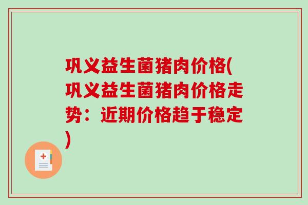 巩义益生菌猪肉价格(巩义益生菌猪肉价格走势：近期价格趋于稳定)
