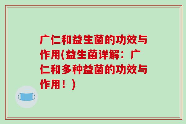 广仁和益生菌的功效与作用(益生菌详解：广仁和多种益菌的功效与作用！)