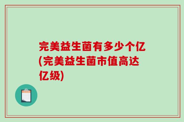 完美益生菌有多少个亿(完美益生菌市值高达亿级)