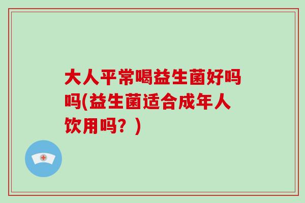 大人平常喝益生菌好吗吗(益生菌适合成年人饮用吗？)