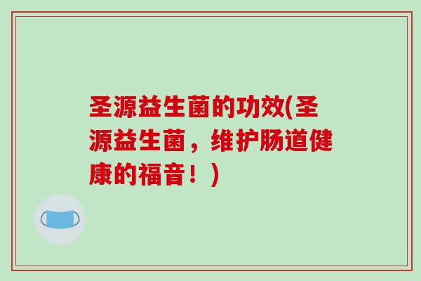 圣源益生菌的功效(圣源益生菌，维护肠道健康的福音！)