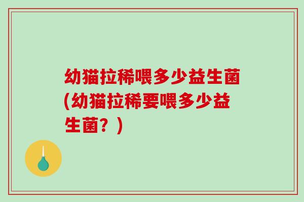 幼猫拉稀喂多少益生菌(幼猫拉稀要喂多少益生菌？)