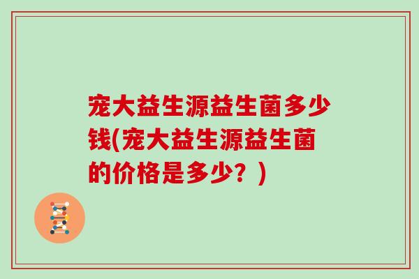 宠大益生源益生菌多少钱(宠大益生源益生菌的价格是多少？)
