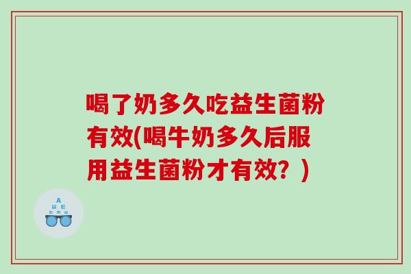 喝了奶多久吃益生菌粉有效(喝牛奶多久后服用益生菌粉才有效？)