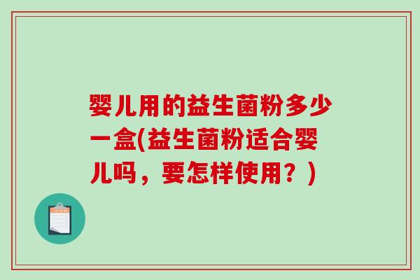 婴儿用的益生菌粉多少一盒(益生菌粉适合婴儿吗，要怎样使用？)