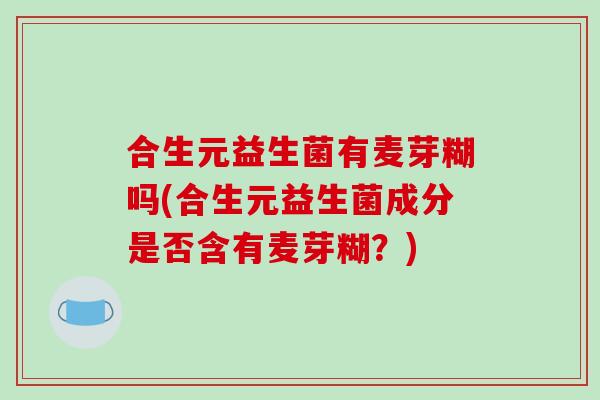 合生元益生菌有麦芽糊吗(合生元益生菌成分是否含有麦芽糊？)