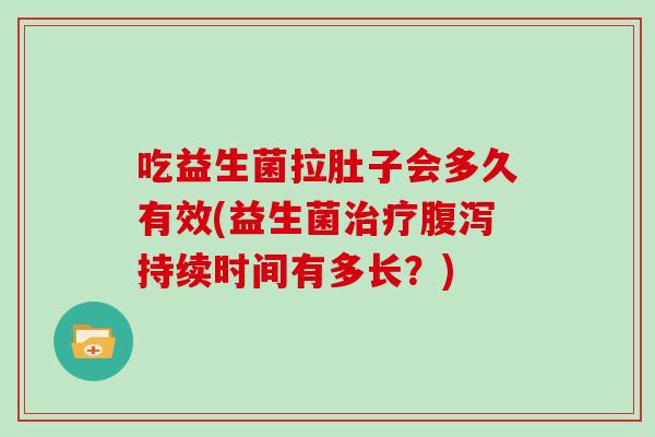 吃益生菌拉肚子会多久有效(益生菌治疗腹泻持续时间有多长？)
