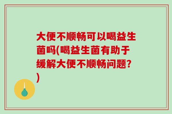 大便不顺畅可以喝益生菌吗(喝益生菌有助于缓解大便不顺畅问题？)