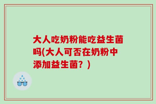 大人吃奶粉能吃益生菌吗(大人可否在奶粉中添加益生菌？)