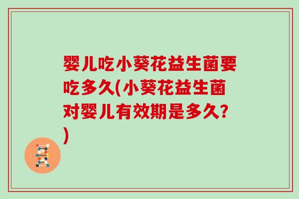 婴儿吃小葵花益生菌要吃多久(小葵花益生菌对婴儿有效期是多久？)
