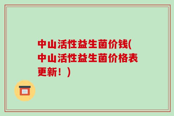 中山活性益生菌价钱(中山活性益生菌价格表更新！)