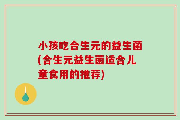 小孩吃合生元的益生菌(合生元益生菌适合儿童食用的推荐)