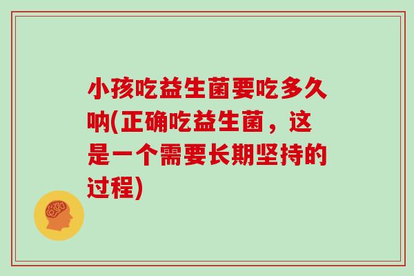小孩吃益生菌要吃多久呐(正确吃益生菌，这是一个需要长期坚持的过程)