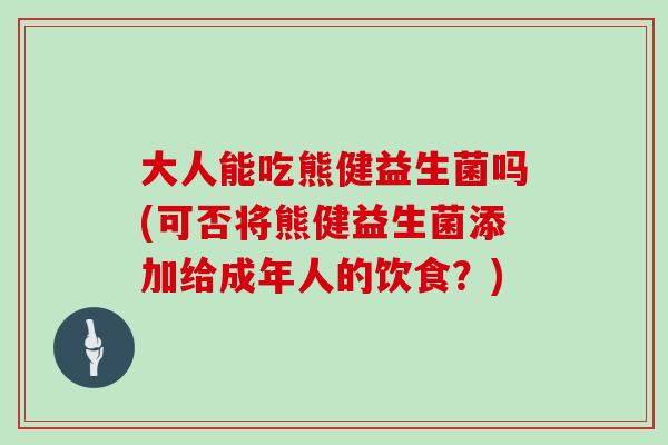 大人能吃熊健益生菌吗(可否将熊健益生菌添加给成年人的饮食？)