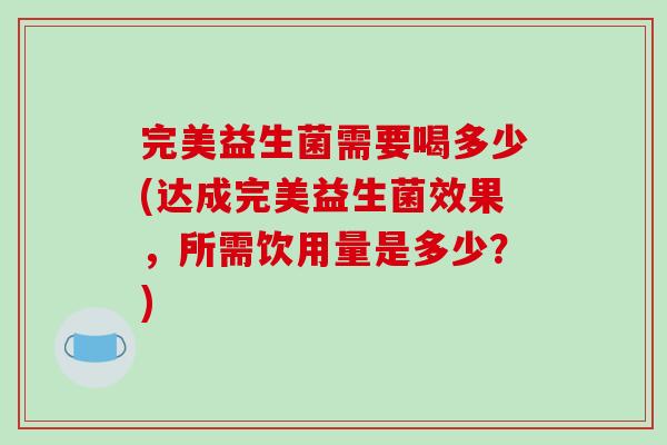 完美益生菌需要喝多少(达成完美益生菌效果，所需饮用量是多少？)