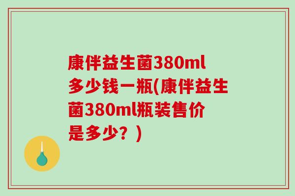康伴益生菌380ml多少钱一瓶(康伴益生菌380ml瓶装售价是多少？)