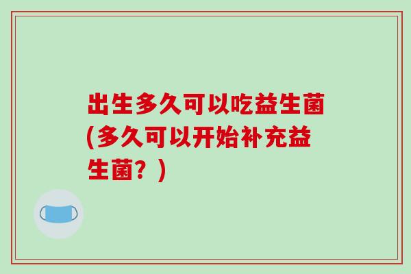 出生多久可以吃益生菌(多久可以开始补充益生菌？)