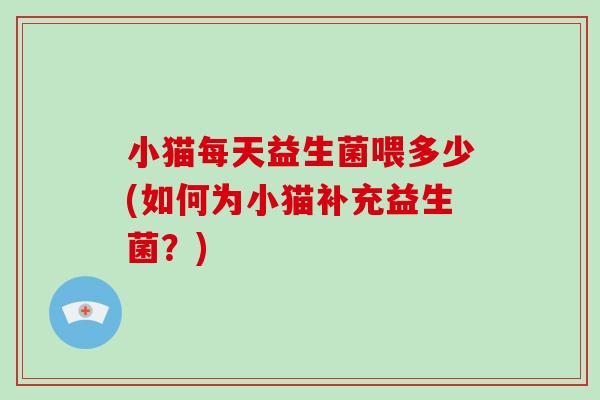 小猫每天益生菌喂多少(如何为小猫补充益生菌？)