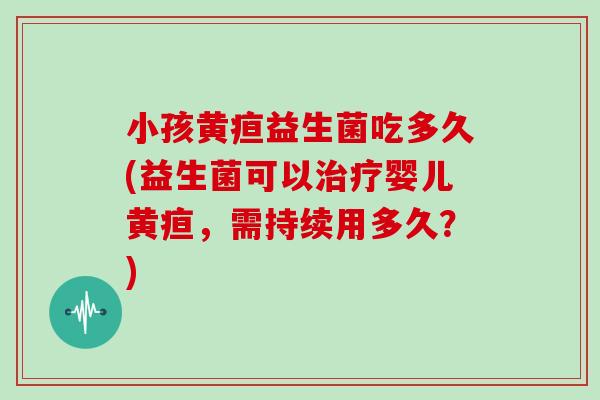 小孩黄疸益生菌吃多久(益生菌可以婴儿黄疸，需持续用多久？)