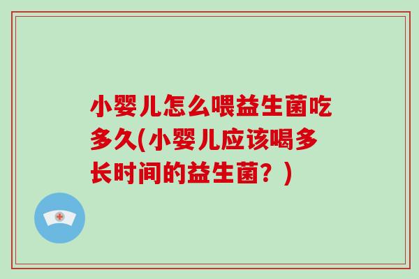 小婴儿怎么喂益生菌吃多久(小婴儿应该喝多长时间的益生菌？)