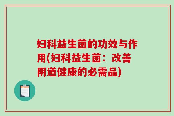 妇科益生菌的功效与作用(妇科益生菌：改善阴道健康的必需品)