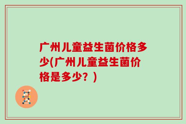 广州儿童益生菌价格多少(广州儿童益生菌价格是多少？)