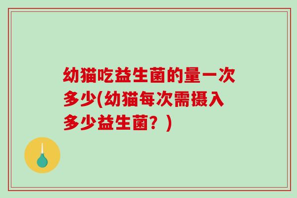 幼猫吃益生菌的量一次多少(幼猫每次需摄入多少益生菌？)