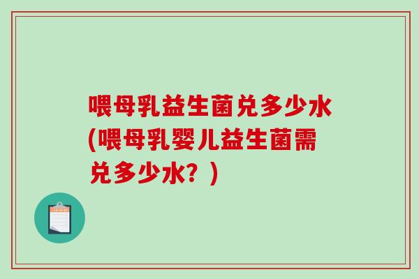 喂母乳益生菌兑多少水(喂母乳婴儿益生菌需兑多少水？)