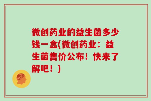 微创药业的益生菌多少钱一盒(微创药业：益生菌售价公布！快来了解吧！)