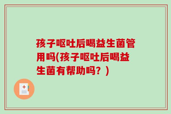 孩子呕吐后喝益生菌管用吗(孩子呕吐后喝益生菌有帮助吗？)