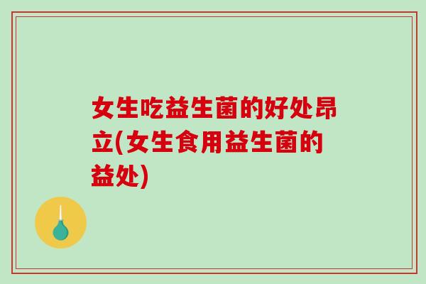 女生吃益生菌的好处昂立(女生食用益生菌的益处)
