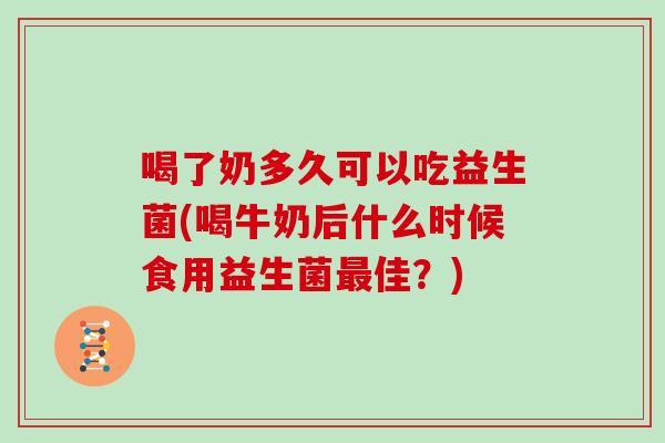 喝了奶多久可以吃益生菌(喝牛奶后什么时候食用益生菌佳？)