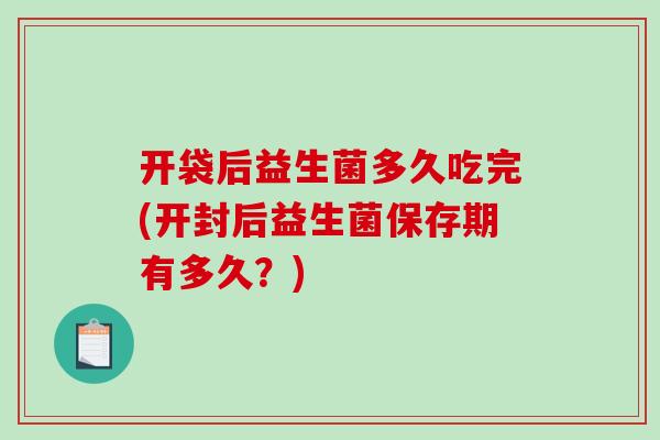开袋后益生菌多久吃完(开封后益生菌保存期有多久？)