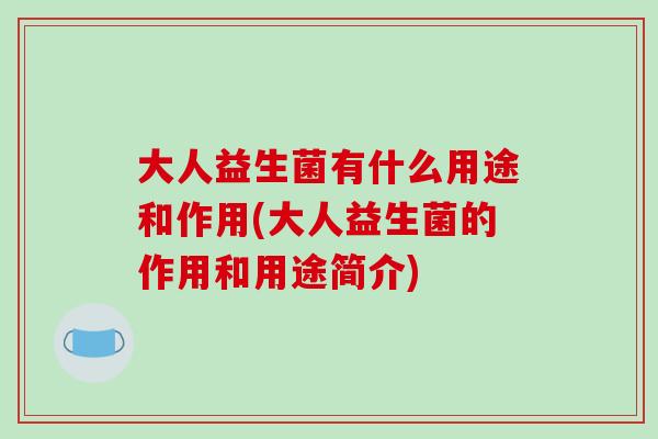 大人益生菌有什么用途和作用(大人益生菌的作用和用途简介)